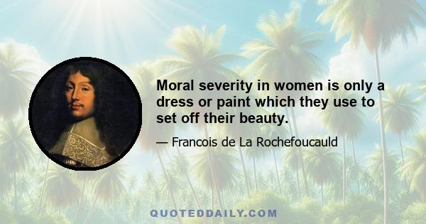 Moral severity in women is only a dress or paint which they use to set off their beauty.