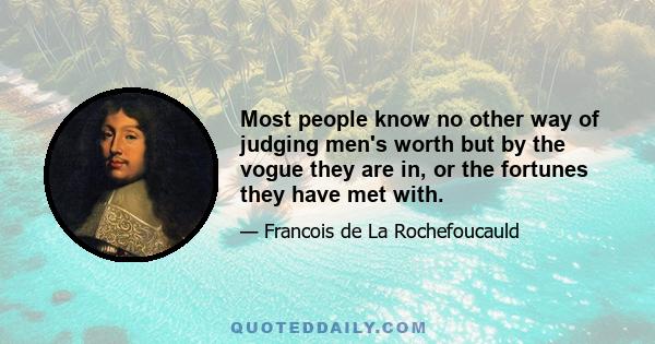 Most people know no other way of judging men's worth but by the vogue they are in, or the fortunes they have met with.