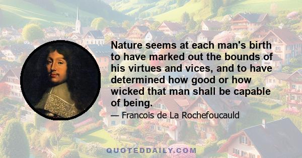 Nature seems at each man's birth to have marked out the bounds of his virtues and vices, and to have determined how good or how wicked that man shall be capable of being.