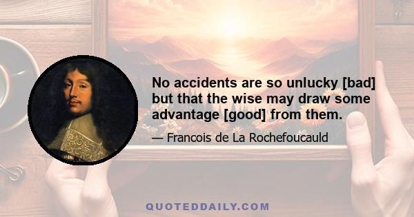 No accidents are so unlucky [bad] but that the wise may draw some advantage [good] from them.