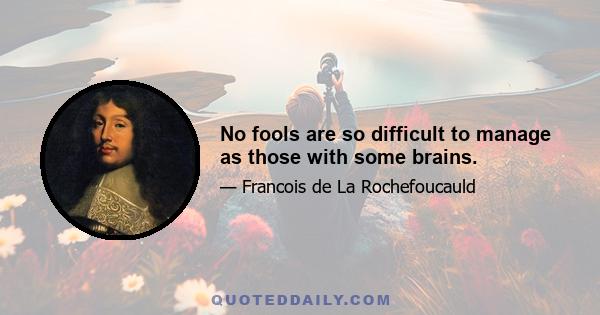 No fools are so difficult to manage as those with some brains.