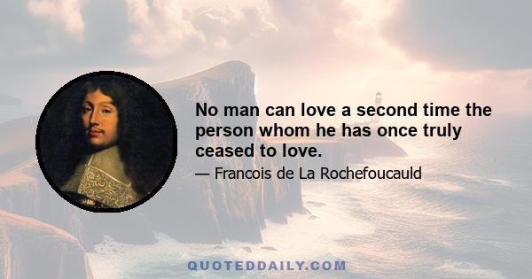 No man can love a second time the person whom he has once truly ceased to love.