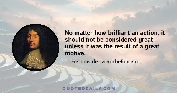 No matter how brilliant an action, it should not be considered great unless it was the result of a great motive.