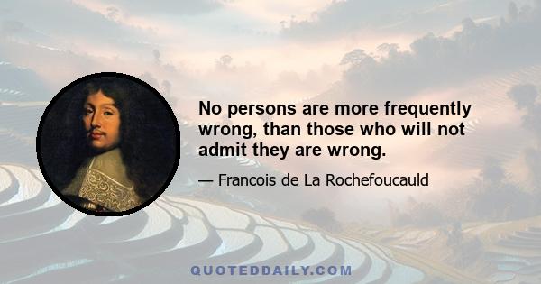 No persons are more frequently wrong, than those who will not admit they are wrong.