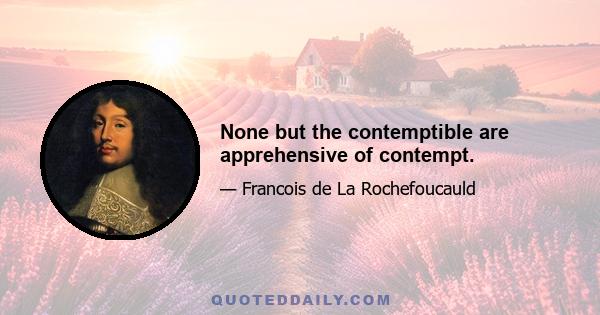 None but the contemptible are apprehensive of contempt.