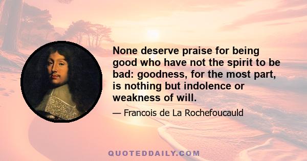 None deserve praise for being good who have not the spirit to be bad: goodness, for the most part, is nothing but indolence or weakness of will.