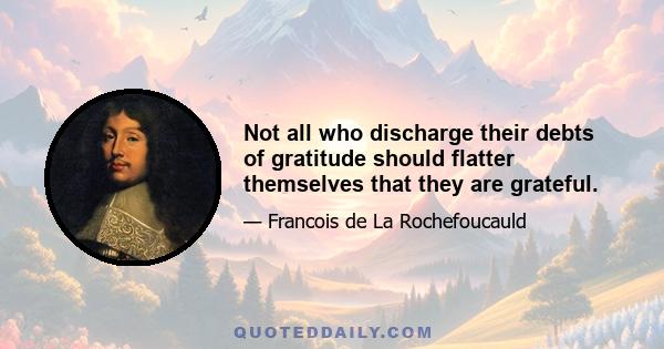 Not all who discharge their debts of gratitude should flatter themselves that they are grateful.