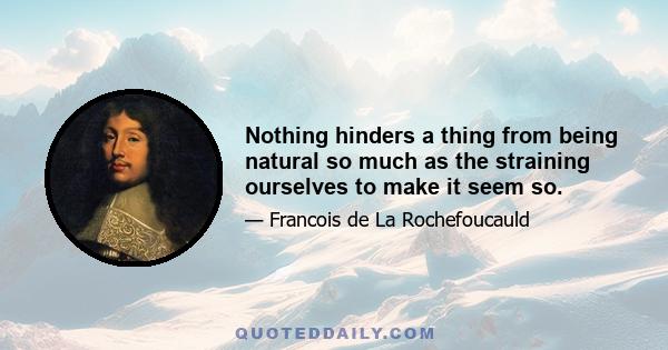 Nothing hinders a thing from being natural so much as the straining ourselves to make it seem so.