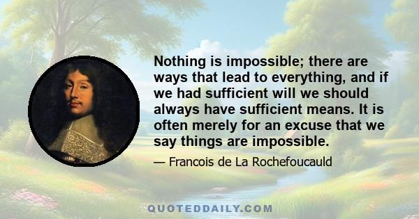 Nothing is impossible; there are ways that lead to everything, and if we had sufficient will we should always have sufficient means. It is often merely for an excuse that we say things are impossible.