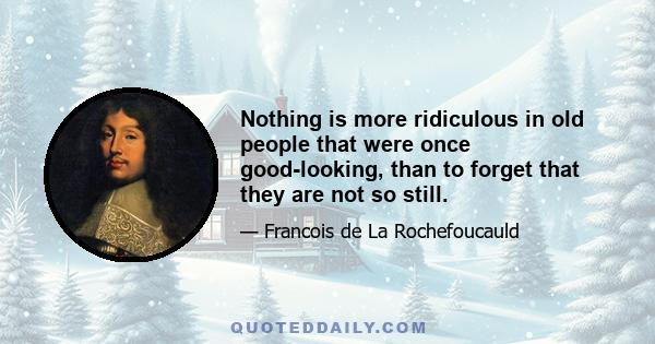 Nothing is more ridiculous in old people that were once good-looking, than to forget that they are not so still.