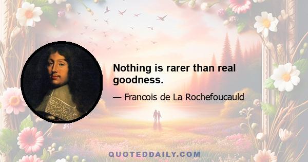 Nothing is rarer than real goodness.