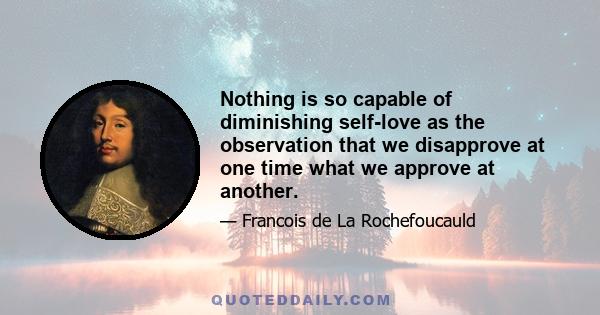 Nothing is so capable of diminishing self-love as the observation that we disapprove at one time what we approve at another.