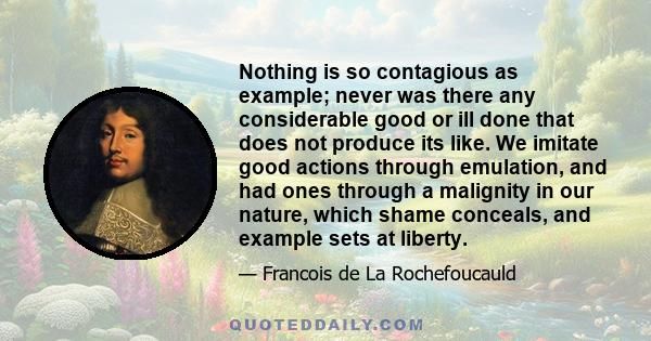 Nothing is so contagious as example; never was there any considerable good or ill done that does not produce its like. We imitate good actions through emulation, and had ones through a malignity in our nature, which