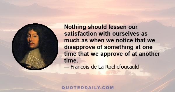 Nothing should lessen our satisfaction with ourselves as much as when we notice that we disapprove of something at one time that we approve of at another time.