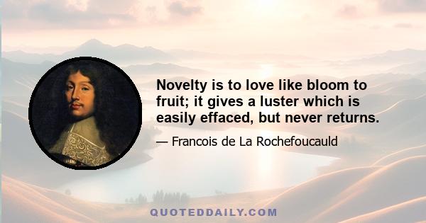 Novelty is to love like bloom to fruit; it gives a luster which is easily effaced, but never returns.