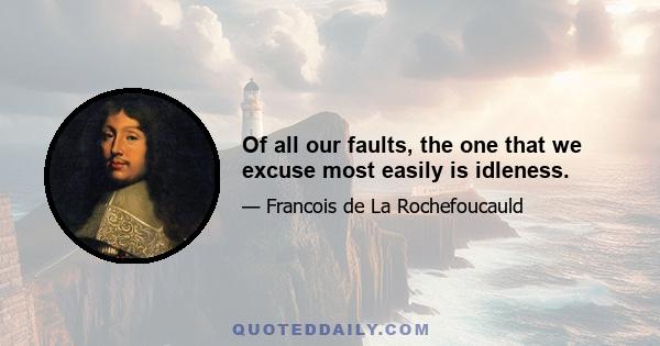 Of all our faults, the one that we excuse most easily is idleness.