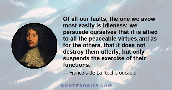 Of all our faults, the one we avow most easily is idleness; we persuade ourselves that it is allied to all the peaceable virtues,and as for the others, that it does not destroy them utterly, but only suspends the