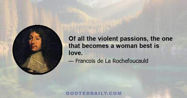 Of all the violent passions, the one that becomes a woman best is love.