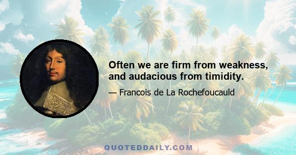 Often we are firm from weakness, and audacious from timidity.