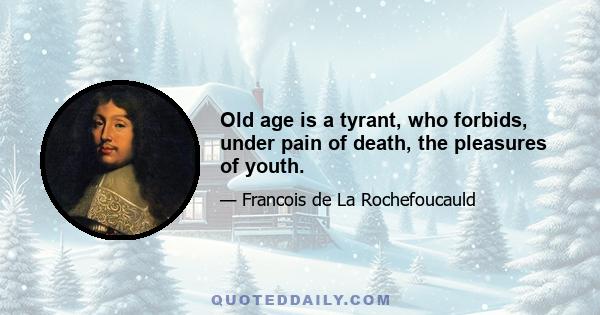 Old age is a tyrant, who forbids, under pain of death, the pleasures of youth.