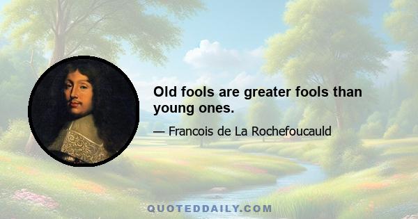 Old fools are greater fools than young ones.