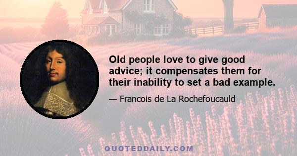 Old people love to give good advice; it compensates them for their inability to set a bad example.