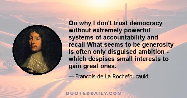 On why I don't trust democracy without extremely powerful systems of accountability and recall What seems to be generosity is often only disguised ambition - which despises small interests to gain great ones.