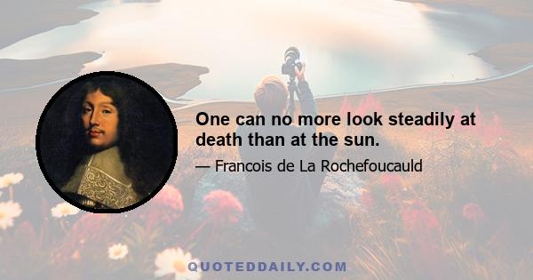 One can no more look steadily at death than at the sun.