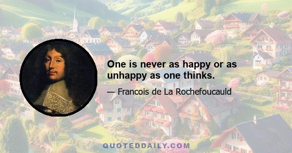 One is never as happy or as unhappy as one thinks.