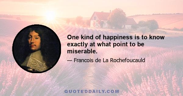 One kind of happiness is to know exactly at what point to be miserable.