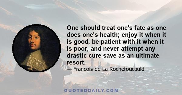 One should treat one's fate as one does one's health; enjoy it when it is good, be patient with it when it is poor, and never attempt any drastic cure save as an ultimate resort.