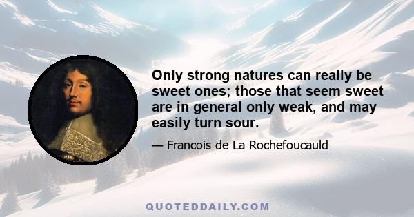 Only strong natures can really be sweet ones; those that seem sweet are in general only weak, and may easily turn sour.