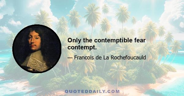 Only the contemptible fear contempt.