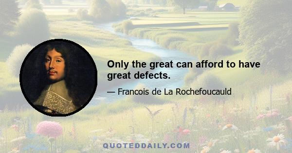 Only the great can afford to have great defects.