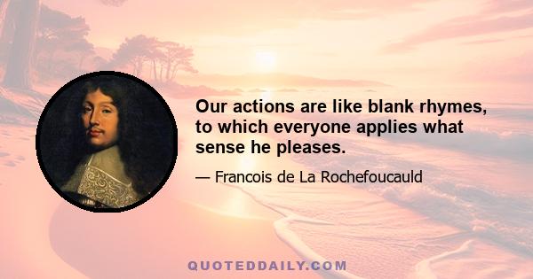 Our actions are like blank rhymes, to which everyone applies what sense he pleases.