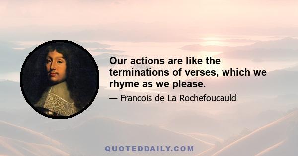 Our actions are like the terminations of verses, which we rhyme as we please.