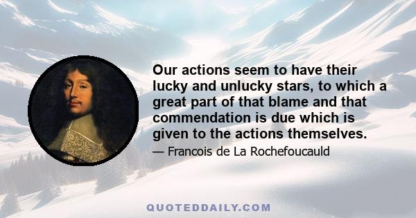 Our actions seem to have their lucky and unlucky stars, to which a great part of that blame and that commendation is due which is given to the actions themselves.