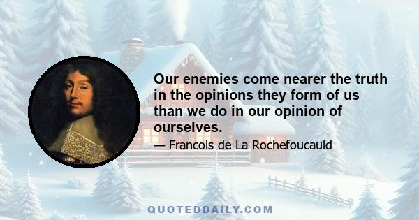 Our enemies come nearer the truth in the opinions they form of us than we do in our opinion of ourselves.