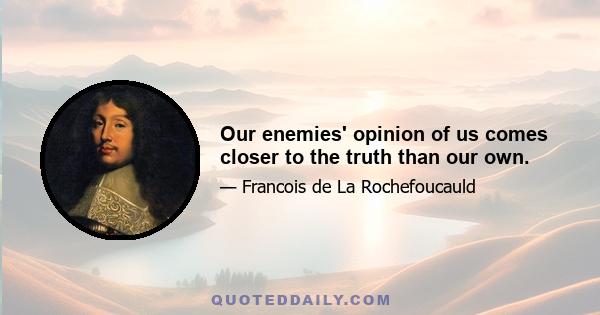 Our enemies' opinion of us comes closer to the truth than our own.