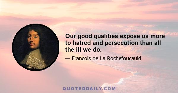 Our good qualities expose us more to hatred and persecution than all the ill we do.