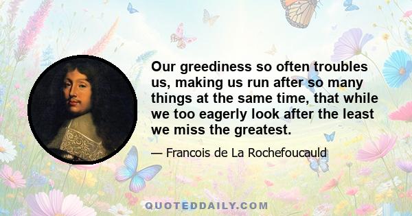 Our greediness so often troubles us, making us run after so many things at the same time, that while we too eagerly look after the least we miss the greatest.