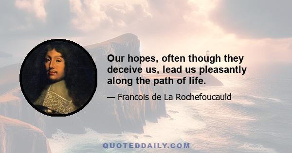 Our hopes, often though they deceive us, lead us pleasantly along the path of life.