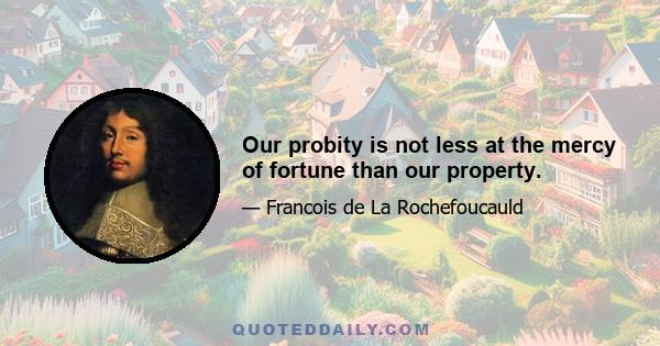 Our probity is not less at the mercy of fortune than our property.