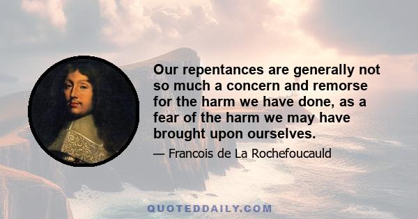 Our repentances are generally not so much a concern and remorse for the harm we have done, as a fear of the harm we may have brought upon ourselves.