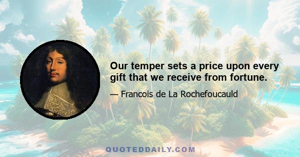 Our temper sets a price upon every gift that we receive from fortune.