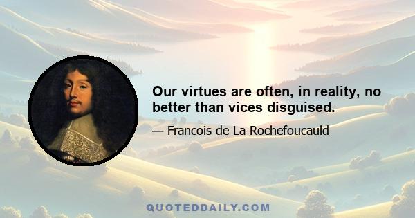 Our virtues are often, in reality, no better than vices disguised.