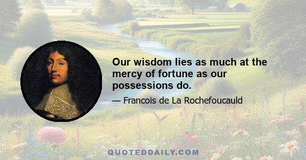 Our wisdom lies as much at the mercy of fortune as our possessions do.