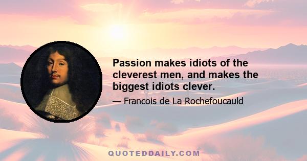 Passion makes idiots of the cleverest men, and makes the biggest idiots clever.