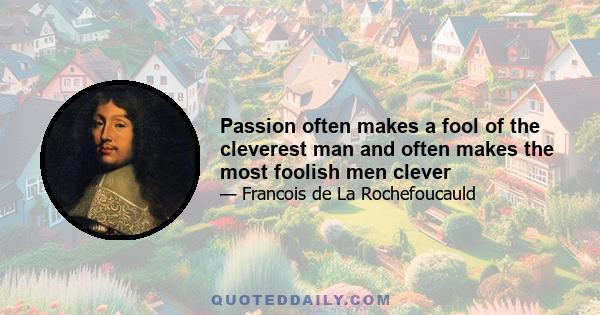 Passion often makes a fool of the cleverest man and often makes the most foolish men clever