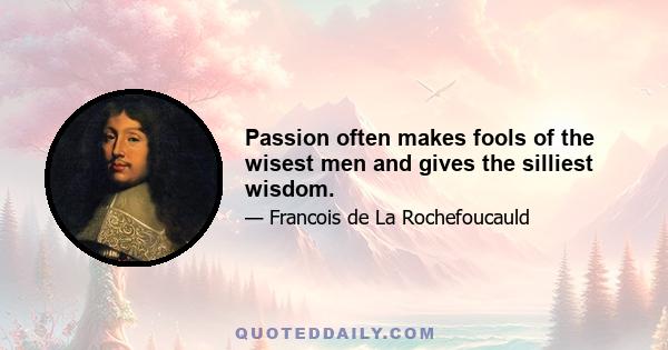 Passion often makes fools of the wisest men and gives the silliest wisdom.